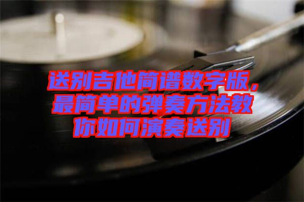 送別吉他簡(jiǎn)譜數(shù)字版，最簡(jiǎn)單的彈奏方法教你如何演奏送別
