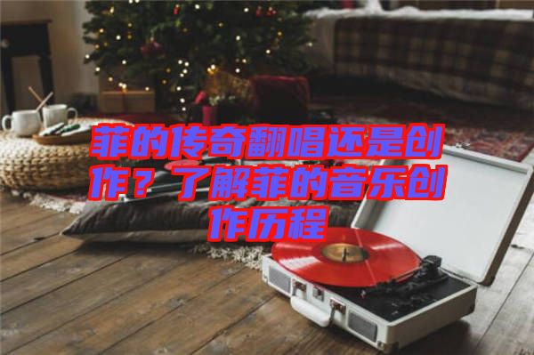 菲的傳奇翻唱還是創(chuàng)作？了解菲的音樂創(chuàng)作歷程
