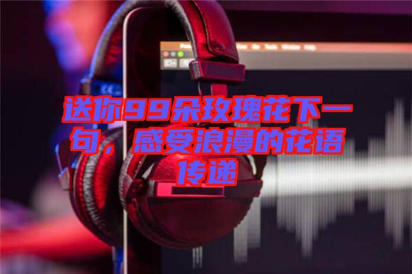 送你99朵玫瑰花下一句，感受浪漫的花語(yǔ)傳遞