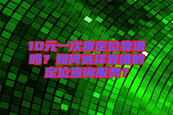 10元一次查定位靠譜嗎？如何選擇靠譜的定位查詢服務(wù)？