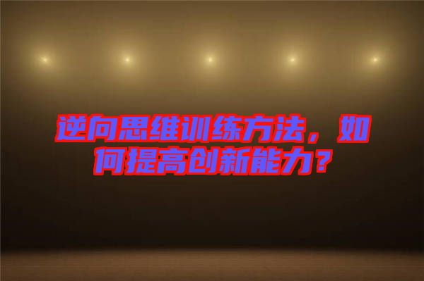 逆向思維訓(xùn)練方法，如何提高創(chuàng)新能力？