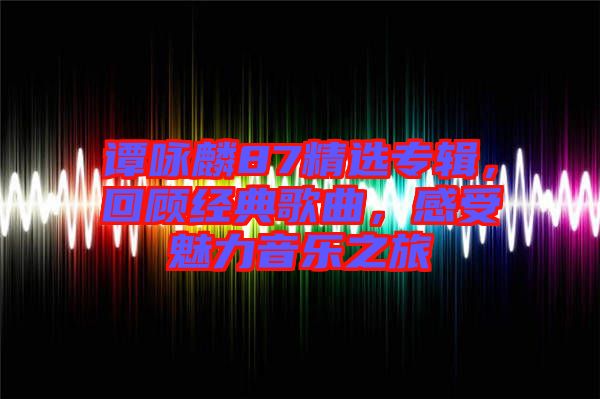 譚詠麟87精選專輯，回顧經(jīng)典歌曲，感受魅力音樂(lè)之旅
