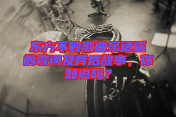 東方不敗歌曲樂逍遙的歌詞及背后故事，你知道嗎？