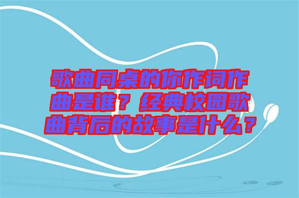 歌曲同桌的你作詞作曲是誰？經典校園歌曲背后的故事是什么？