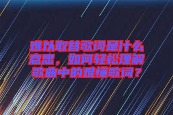 難以取替歌詞是什么意思，如何輕松理解歌曲中的難懂歌詞？