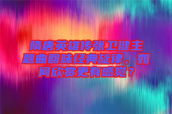 隋唐英雄傳張衛(wèi)健主題曲回味經(jīng)典旋律，如何欣賞更有感覺？