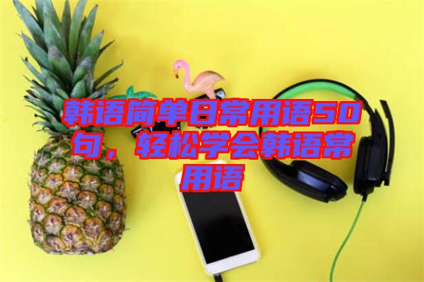 韓語簡單日常用語50句，輕松學(xué)會韓語常用語