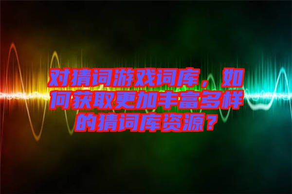 對(duì)猜詞游戲詞庫，如何獲取更加豐富多樣的猜詞庫資源？