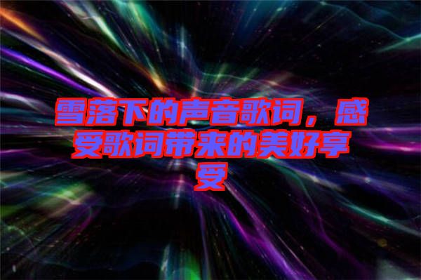 雪落下的聲音歌詞，感受歌詞帶來的美好享受