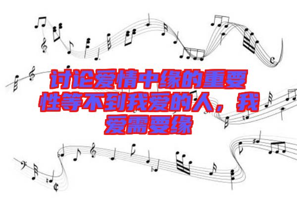 討論愛(ài)情中緣的重要性等不到我愛(ài)的人，我愛(ài)需要緣