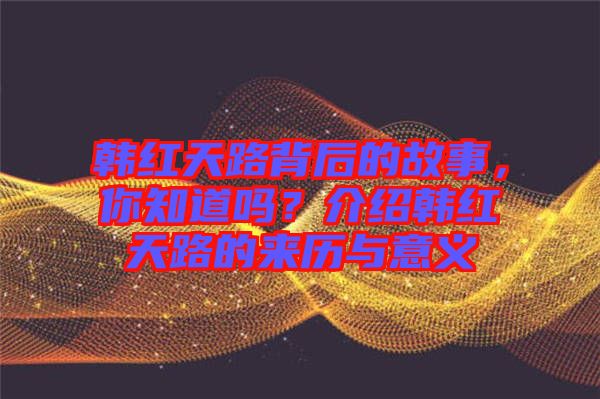 韓紅天路背后的故事，你知道嗎？介紹韓紅天路的來歷與意義
