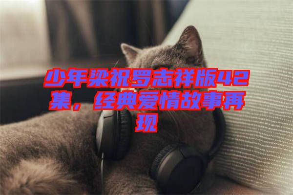 少年梁祝羅志祥版42集，經典愛情故事再現(xiàn)
