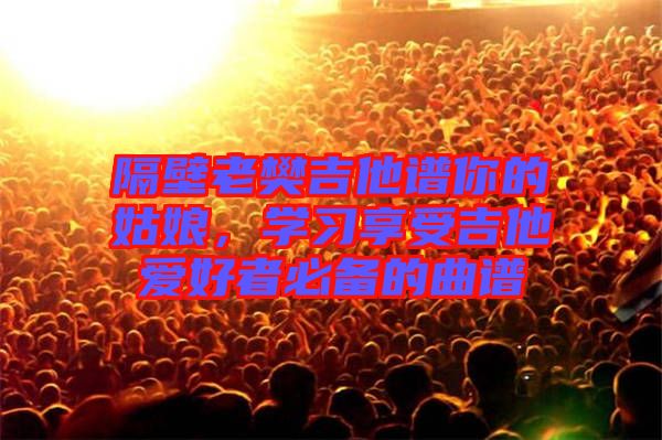 隔壁老樊吉他譜你的姑娘，學(xué)習(xí)享受吉他愛(ài)好者必備的曲譜