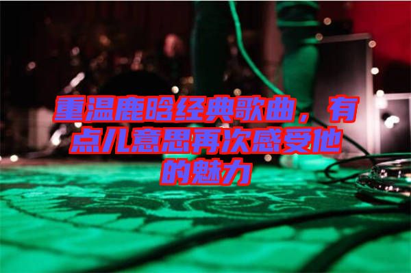 重溫鹿晗經(jīng)典歌曲，有點(diǎn)兒意思再次感受他的魅力