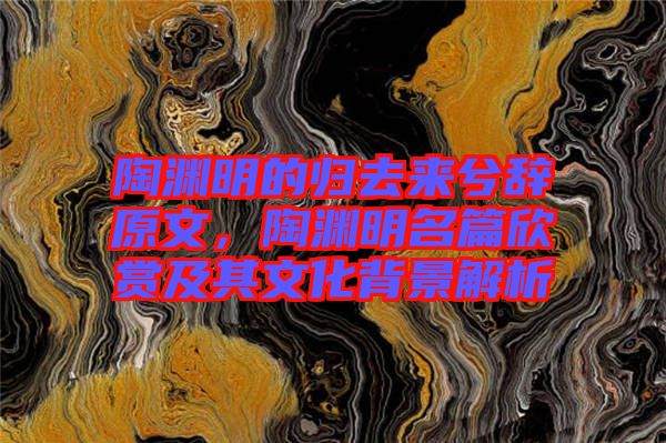 陶淵明的歸去來兮辭原文，陶淵明名篇欣賞及其文化背景解析
