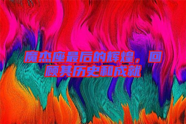 魔杰座最后的輝煌，回顧其歷史和成就