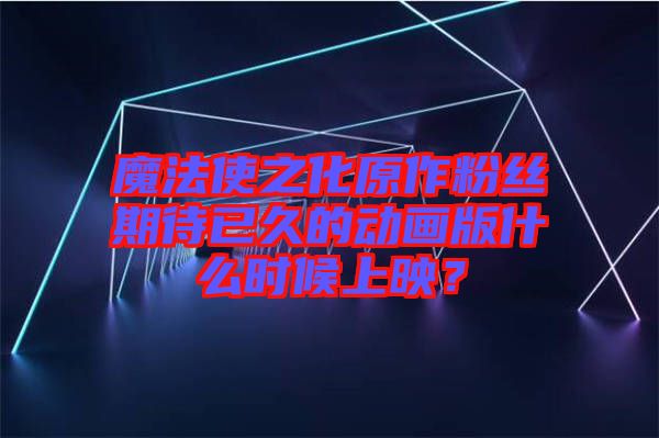 魔法使之化原作粉絲期待已久的動(dòng)畫版什么時(shí)候上映？