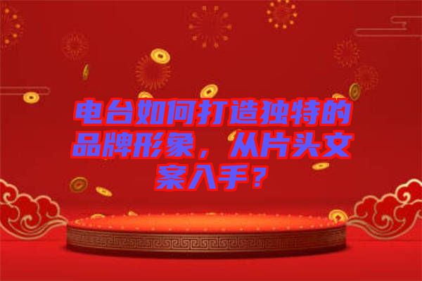 電臺(tái)如何打造獨(dú)特的品牌形象，從片頭文案入手？