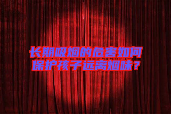 長期吸煙的危害如何保護孩子遠離煙味？