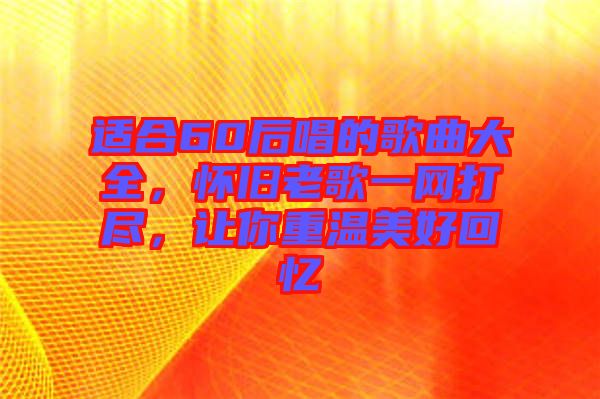 適合60后唱的歌曲大全，懷舊老歌一網(wǎng)打盡，讓你重溫美好回憶
