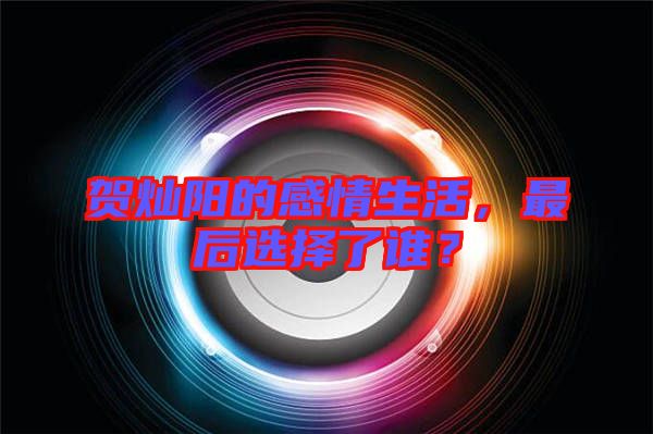 賀燦陽的感情生活，最后選擇了誰？