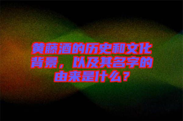 黃藤酒的歷史和文化背景，以及其名字的由來是什么？