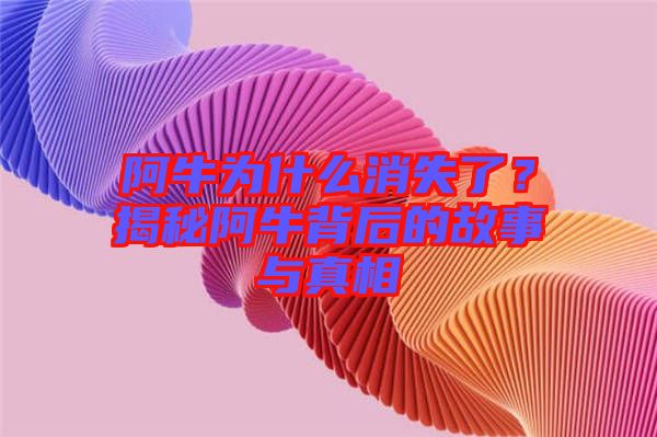 阿牛為什么消失了？揭秘阿牛背后的故事與真相