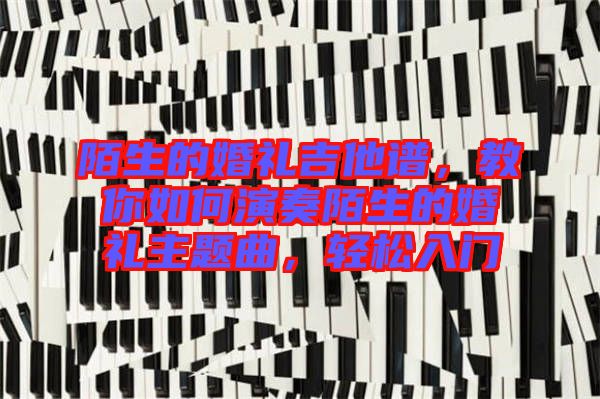 陌生的婚禮吉他譜，教你如何演奏陌生的婚禮主題曲，輕松入門
