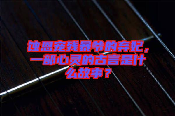 蝕恩寵殘暴爺?shù)臈夊?，一部心靈的古言是什么故事？