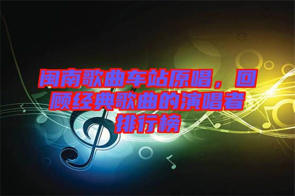 閩南歌曲車站原唱，回顧經(jīng)典歌曲的演唱者排行榜