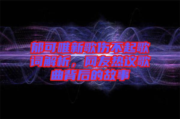 郁可唯新歌傷不起歌詞解析，網(wǎng)友熱議歌曲背后的故事