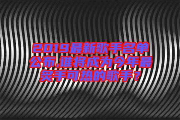 2019最新歌手名單公布,誰(shuí)將成為今年最炙手可熱的歌手？
