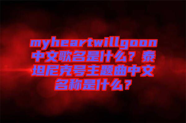 myheartwillgoon中文歌名是什么？泰坦尼克號主題曲中文名稱是什么？