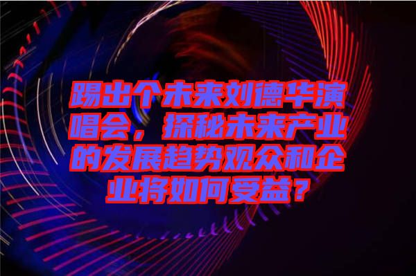 踢出個(gè)未來劉德華演唱會，探秘未來產(chǎn)業(yè)的發(fā)展趨勢觀眾和企業(yè)將如何受益？