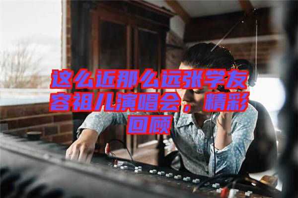 這么近那么遠(yuǎn)張學(xué)友容祖兒演唱會(huì)，精彩回顧