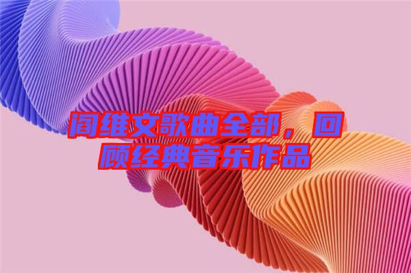 閻維文歌曲全部，回顧經(jīng)典音樂(lè)作品