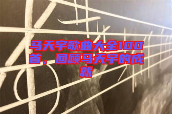 馬天宇歌曲大全100首，回顧馬天宇的成就