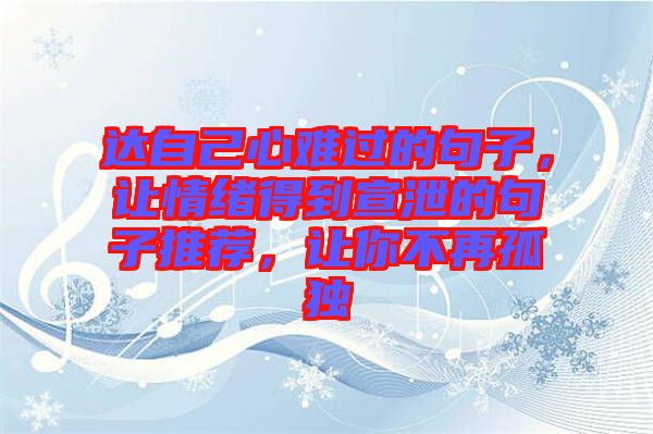 達(dá)自己心難過的句子，讓情緒得到宣泄的句子推薦，讓你不再孤獨(dú)