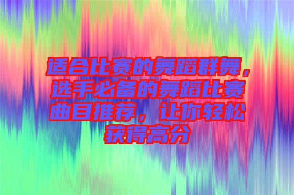 適合比賽的舞蹈群舞，選手必備的舞蹈比賽曲目推薦，讓你輕松獲得高分