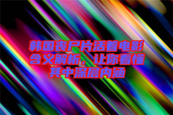 韓國喪尸片活著電影含義解析，讓你看懂其中深層內(nèi)涵