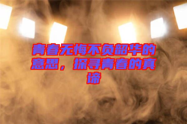 青春無(wú)悔不負(fù)韶華的意思，探尋青春的真諦