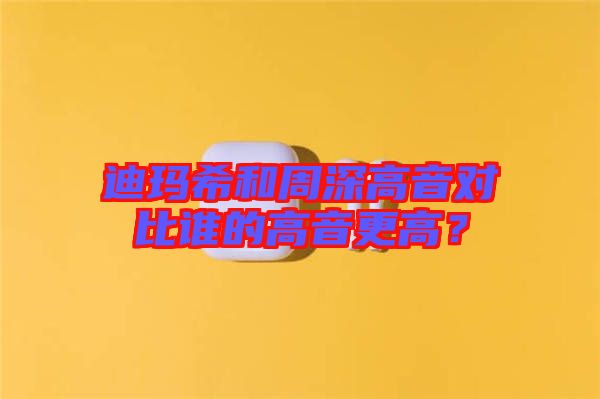 迪瑪希和周深高音對比誰的高音更高？