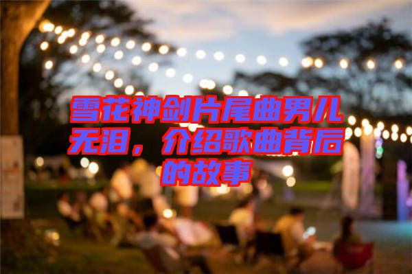 雪花神劍片尾曲男兒無淚，介紹歌曲背后的故事