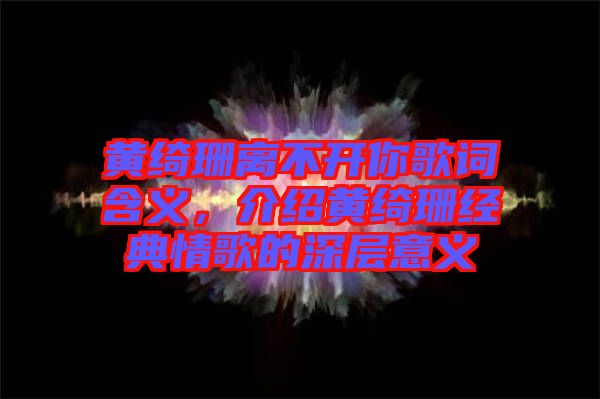黃綺珊離不開你歌詞含義，介紹黃綺珊經(jīng)典情歌的深層意義