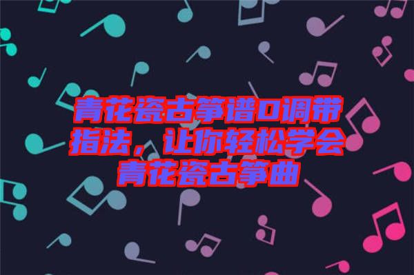 青花瓷古箏譜D調(diào)帶指法，讓你輕松學(xué)會(huì)青花瓷古箏曲