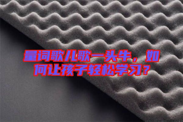 量詞歌兒歌一頭牛，如何讓孩子輕松學(xué)習(xí)？