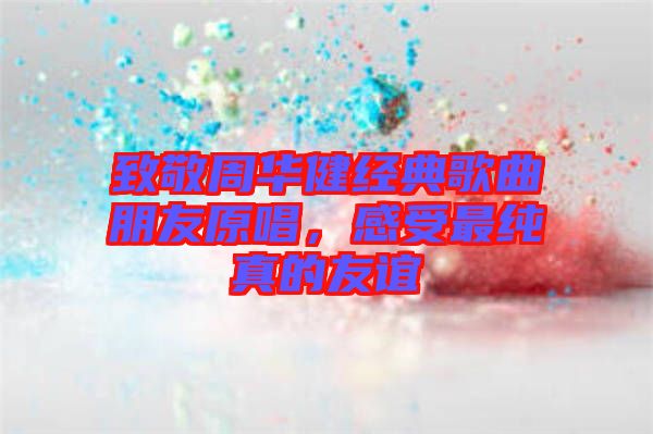 致敬周華健經(jīng)典歌曲朋友原唱，感受最純真的友誼