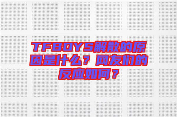 TFBOYS解散的原因是什么？網(wǎng)友們的反應(yīng)如何？