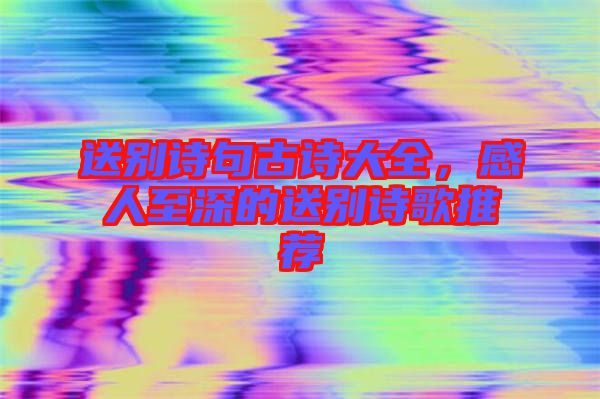 送別詩句古詩大全，感人至深的送別詩歌推薦