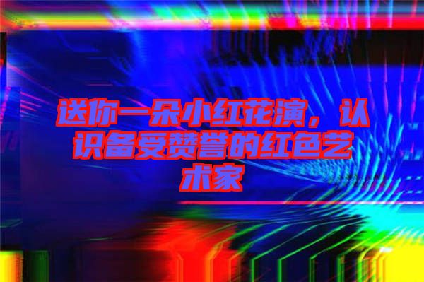 送你一朵小紅花演，認(rèn)識備受贊譽(yù)的紅色藝術(shù)家